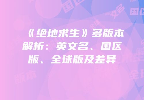 《绝地求生》多版本解析：英文名、国区版、全球版及差异