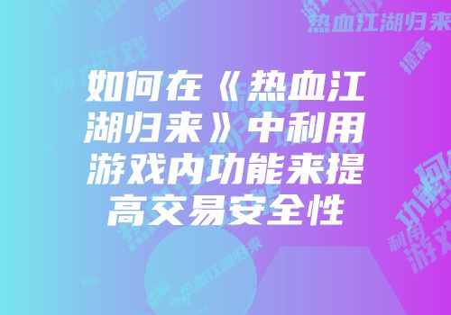 如何在《热血江湖归来》中利用游戏内功能来提高交易安全性