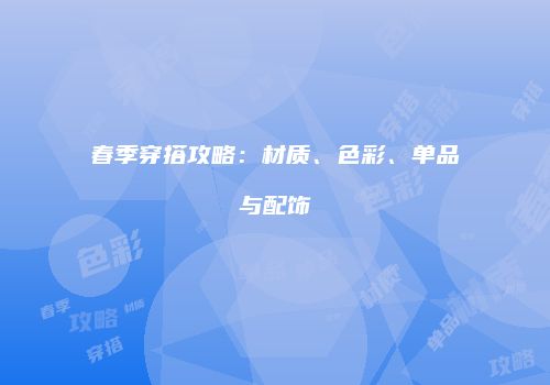 春季穿搭攻略：材质、色彩、单品与配饰