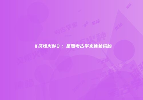 《灵炬火种》：星际考古学家体验揭秘