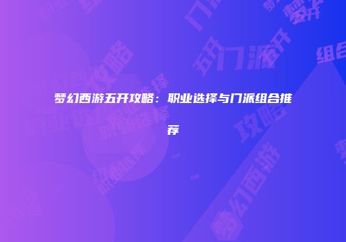 梦幻西游五开攻略：职业选择与门派组合推荐