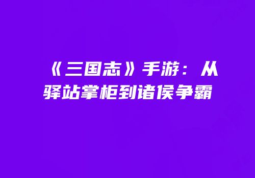《三国志》手游：从驿站掌柜到诸侯争霸