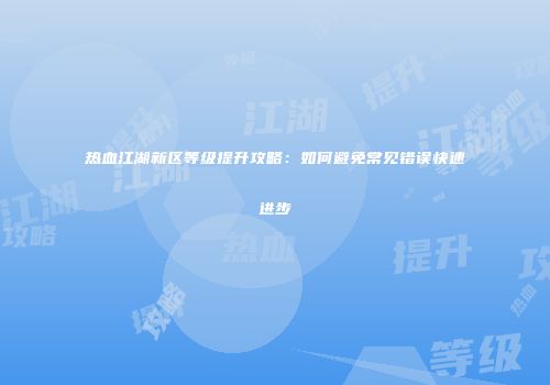 热血江湖新区等级提升攻略：如何避免常见错误快速进步