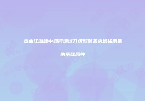 热血江湖魂中如何通过升级和装备来增强角色的基础属性