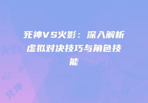 死神VS火影：深入解析虚拟对决技巧与角色技能