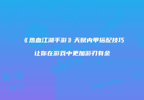 《热血江湖手游》天赋内甲搭配技巧让你在游戏中更加游刃有余