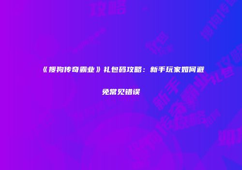 《搜狗传奇霸业》礼包码攻略：新手玩家如何避免常见错误