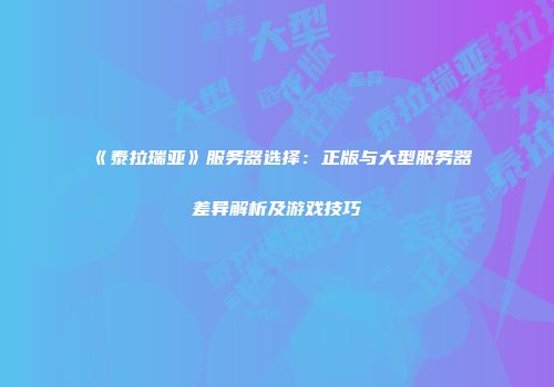 《泰拉瑞亚》服务器选择：正版与大型服务器差异解析及游戏技巧