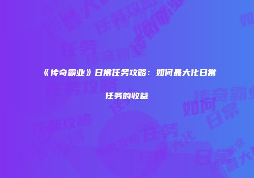 《传奇霸业》日常任务攻略：如何最大化日常任务的收益