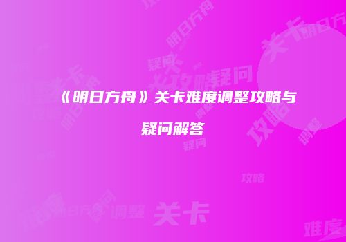 《明日方舟》关卡难度调整攻略与疑问解答