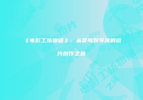 《电影工坊物语》：从菜鸟到导演的短片创作之旅