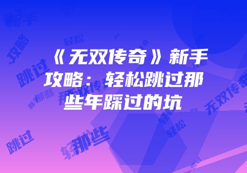 《无双传奇》新手攻略：轻松跳过那些年踩过的坑