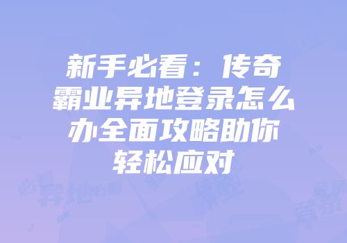 新手必看：传奇霸业异地登录怎么办全面攻略助你轻松应对