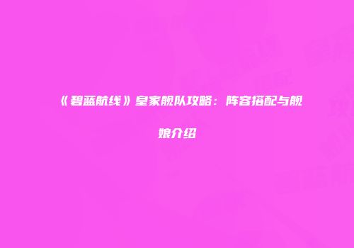 《碧蓝航线》皇家舰队攻略：阵容搭配与舰娘介绍