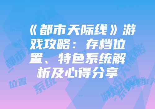 《都市天际线》游戏攻略：存档位置、特色系统解析及心得分享