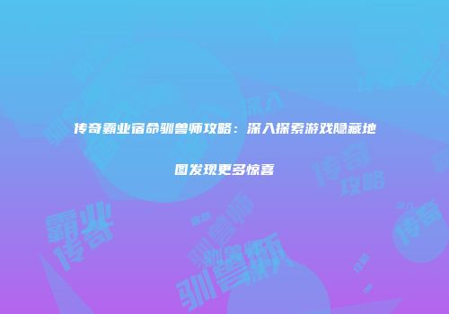 传奇霸业宿命驯兽师攻略：深入探索游戏隐藏地图发现更多惊喜