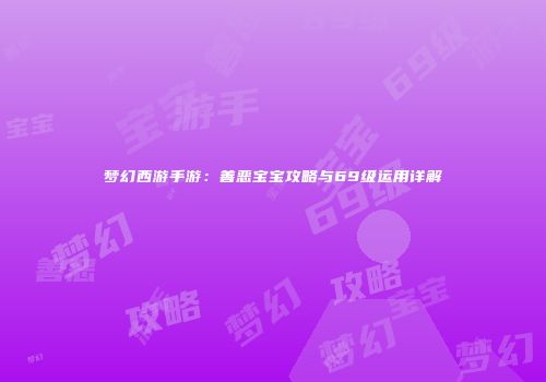 梦幻西游手游：善恶宝宝攻略与69级运用详解
