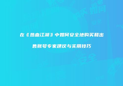 在《热血江湖》中如何安全地购买和出售账号专家建议与实用技巧