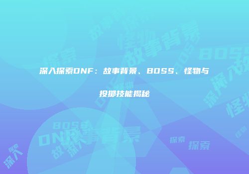深入探索DNF：故事背景、BOSS、怪物与投掷技能揭秘