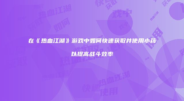 在《热血江湖》游戏中如何快速获取并使用小药以提高战斗效率