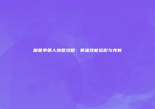 魔兽争霸人地图攻略：英雄技能搭配与克制