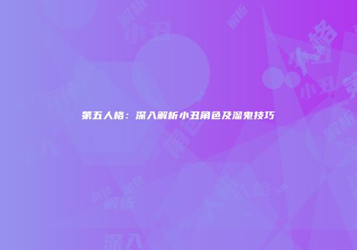 第五人格：深入解析小丑角色及溜鬼技巧