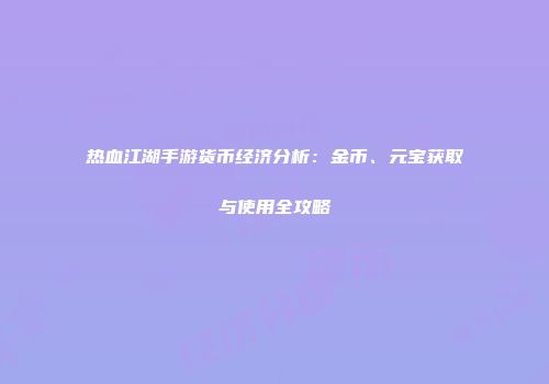 热血江湖手游货币经济分析：金币、元宝获取与使用全攻略