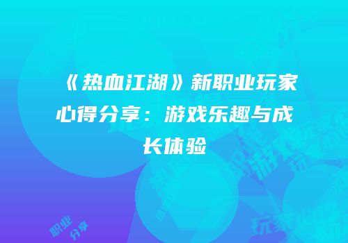 《热血江湖》新职业玩家心得分享：游戏乐趣与成长体验