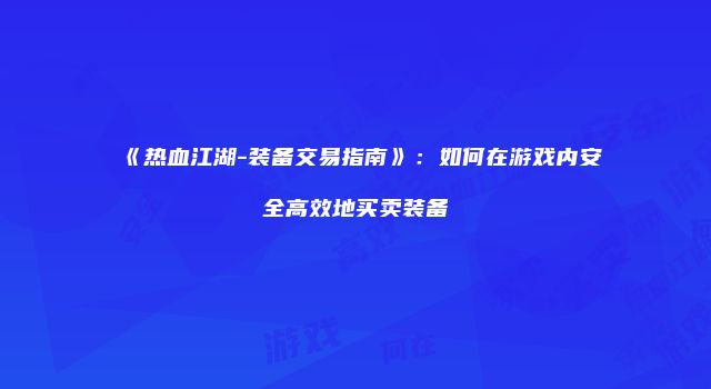 《热血江湖-装备交易指南》:如何在游戏内安全高效地买卖装备