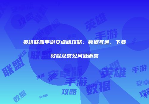 英雄联盟手游安卓版攻略：数据互通、下载教程及常见问题解答