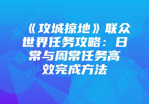 《攻城掠地》联众世界任务攻略:日常与周常任务高效完成方法