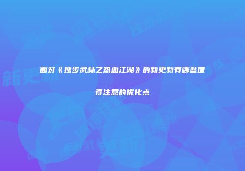 面对《独步武林之热血江湖》的新更新有哪些值得注意的优化点