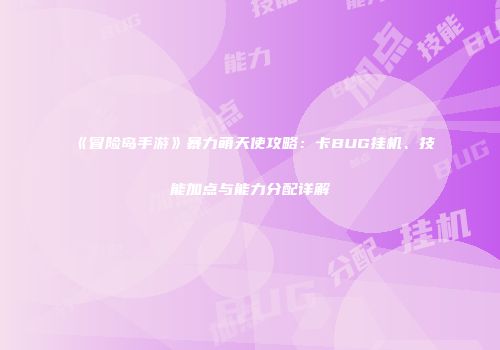 《冒险岛手游》暴力萌天使攻略：卡BUG挂机、技能加点与能力分配详解