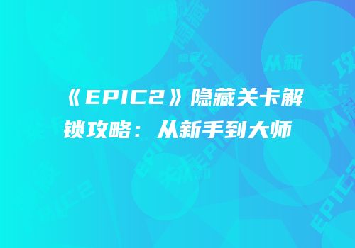 《EPIC2》隐藏关卡解锁攻略：从新手到大师