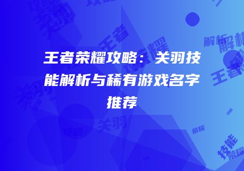 王者荣耀攻略：关羽技能解析与稀有游戏名字推荐
