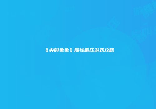 《尖叫兔兔》魔性解压游戏攻略