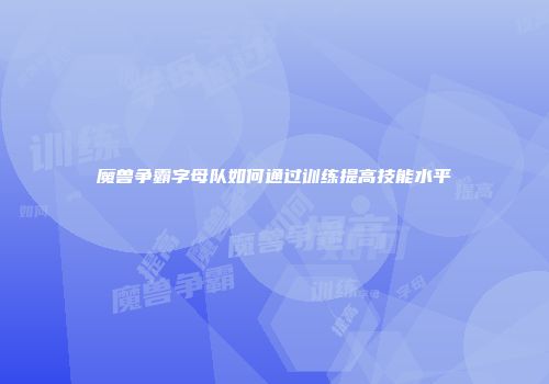 魔兽争霸字母队如何通过训练提高技能水平