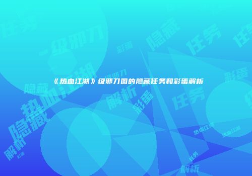 《热血江湖》级邪刀图的隐藏任务和彩蛋解析