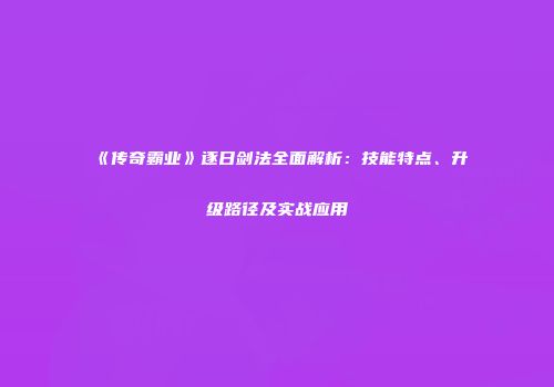 《传奇霸业》逐日剑法全面解析：技能特点、升级路径及实战应用