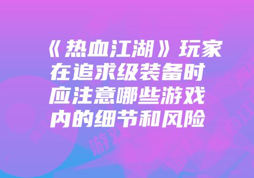 《热血江湖》玩家在追求级装备时应注意哪些游戏内的细节和风险