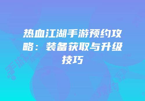热血江湖手游预约攻略：装备获取与升级技巧