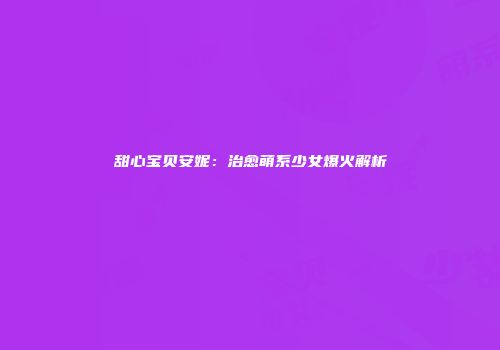 甜心宝贝安妮：治愈萌系少女爆火解析