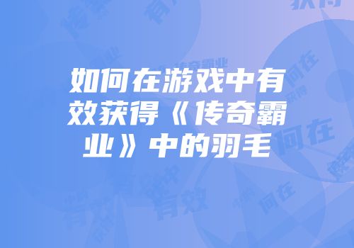 如何在游戏中有效获得《传奇霸业》中的羽毛