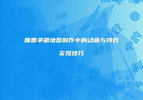 魔兽争霸地图制作中的动画与特效实现技巧