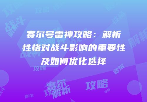 赛尔号雷神攻略：解析性格对战斗影响的重要性及如何优化选择