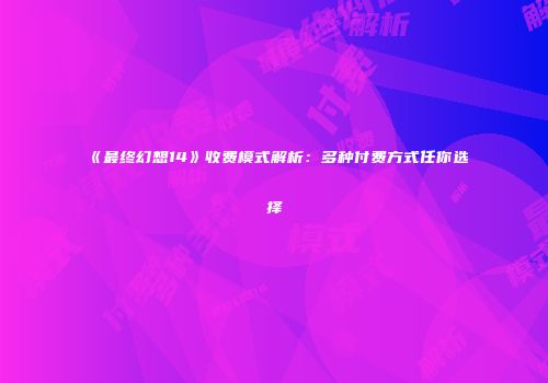《最终幻想14》收费模式解析：多种付费方式任你选择