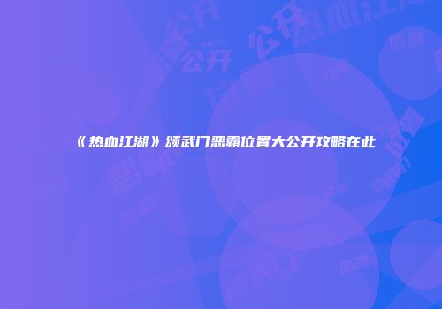 《热血江湖》颂武门恶霸位置大公开攻略在此