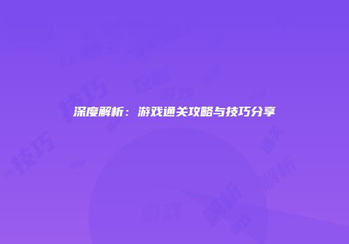 深度解析：游戏通关攻略与技巧分享