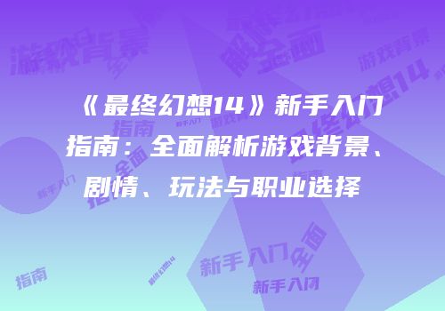 《最终幻想14》新手入门指南：全面解析游戏背景、剧情、玩法与职业选择