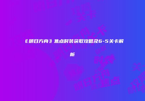 《明日方舟》焦点时装获取攻略及6-5关卡解析